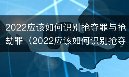 2022应该如何识别抢夺罪与抢劫罪（2022应该如何识别抢夺罪与抢劫罪呢）