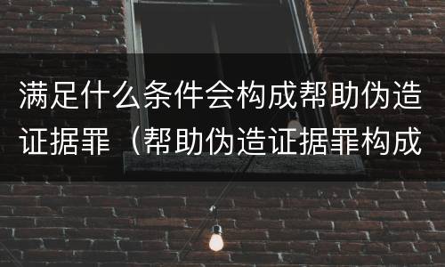 满足什么条件会构成帮助伪造证据罪（帮助伪造证据罪构成要件）