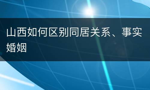 山西如何区别同居关系、事实婚姻