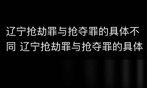 辽宁抢劫罪与抢夺罪的具体不同 辽宁抢劫罪与抢夺罪的具体不同点