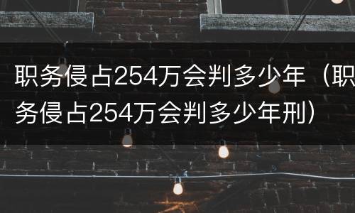 职务侵占254万会判多少年（职务侵占254万会判多少年刑）