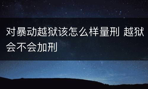 对暴动越狱该怎么样量刑 越狱会不会加刑