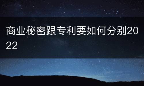 商业秘密跟专利要如何分别2022