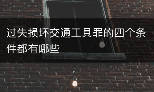 过失损坏交通工具罪的四个条件都有哪些