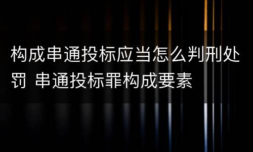 构成串通投标应当怎么判刑处罚 串通投标罪构成要素