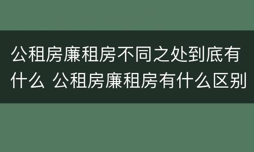 公租房廉租房不同之处到底有什么 公租房廉租房有什么区别?