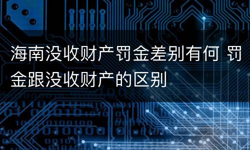 海南没收财产罚金差别有何 罚金跟没收财产的区别