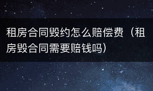 租房合同毁约怎么赔偿费（租房毁合同需要赔钱吗）