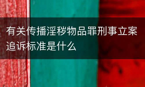 有关传播淫秽物品罪刑事立案追诉标准是什么