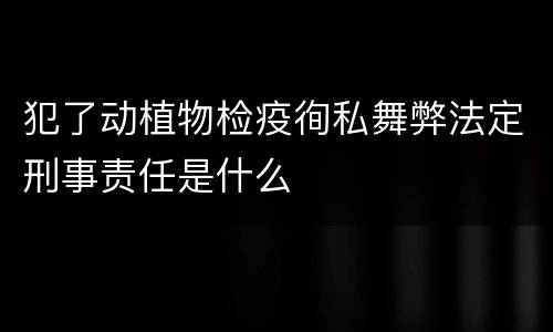 犯了动植物检疫徇私舞弊法定刑事责任是什么