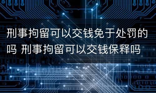 刑事拘留可以交钱免于处罚的吗 刑事拘留可以交钱保释吗