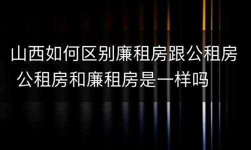 山西如何区别廉租房跟公租房 公租房和廉租房是一样吗