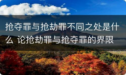 抢夺罪与抢劫罪不同之处是什么 论抢劫罪与抢夺罪的界限