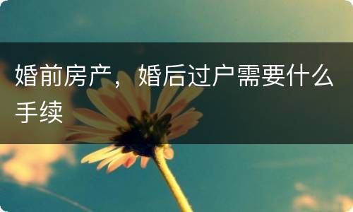 婚前房产，婚后过户需要什么手续