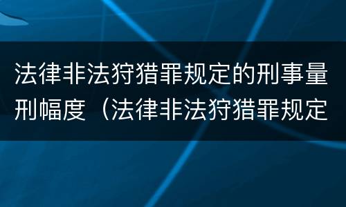 法律非法狩猎罪规定的刑事量刑幅度（法律非法狩猎罪规定的刑事量刑幅度是多少）