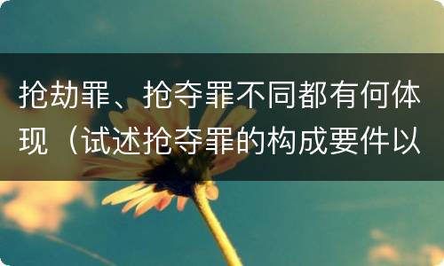 抢劫罪、抢夺罪不同都有何体现（试述抢夺罪的构成要件以及与抢劫罪的区别）