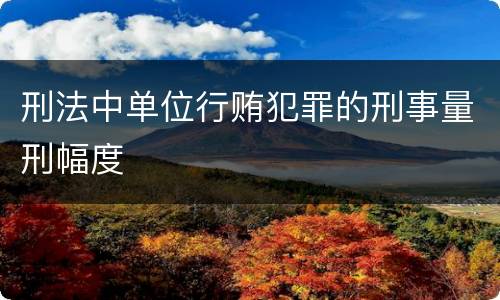 刑法中单位行贿犯罪的刑事量刑幅度