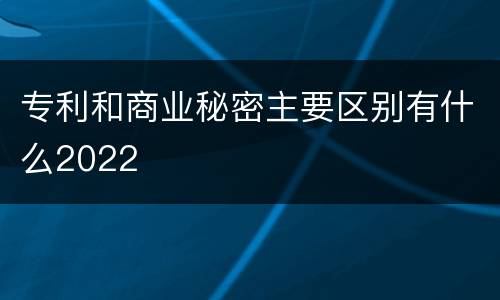 专利和商业秘密主要区别有什么2022