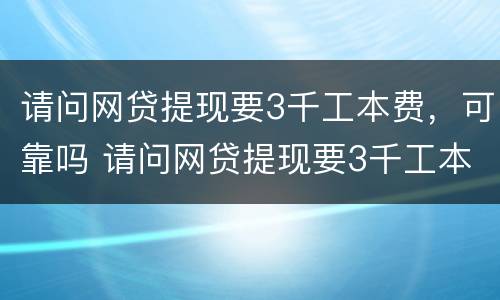请问网贷提现要3千工本费，可靠吗 请问网贷提现要3千工本费,可靠吗