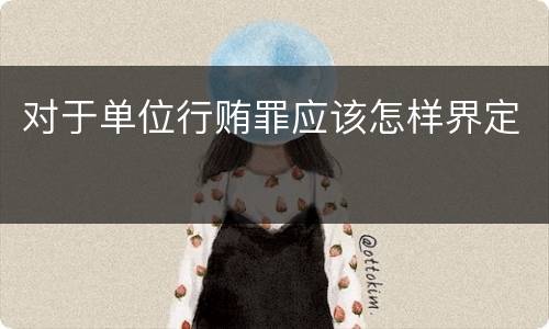 对于单位行贿罪应该怎样界定