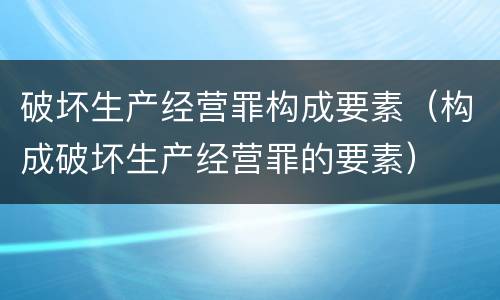破坏生产经营罪构成要素（构成破坏生产经营罪的要素）