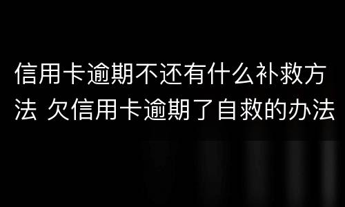 信用卡逾期不还有什么补救方法 欠信用卡逾期了自救的办法