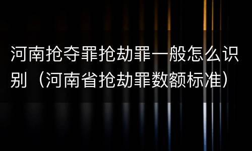 河南抢夺罪抢劫罪一般怎么识别（河南省抢劫罪数额标准）