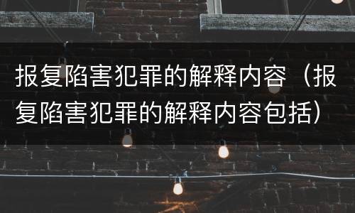 报复陷害犯罪的解释内容（报复陷害犯罪的解释内容包括）