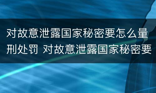 对故意泄露国家秘密要怎么量刑处罚 对故意泄露国家秘密要怎么量刑处罚呢