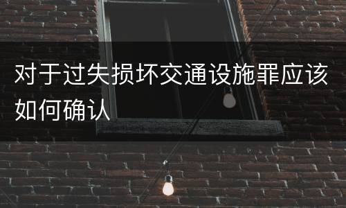 对于过失损坏交通设施罪应该如何确认