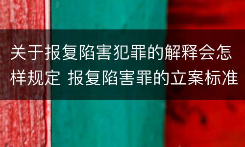 关于报复陷害犯罪的解释会怎样规定 报复陷害罪的立案标准