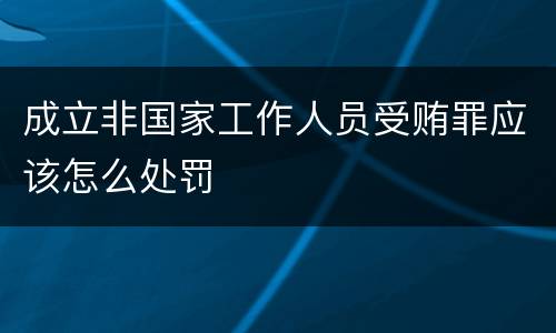 成立非国家工作人员受贿罪应该怎么处罚