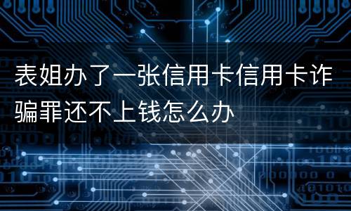 表姐办了一张信用卡信用卡诈骗罪还不上钱怎么办