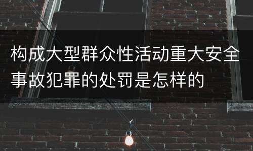 构成大型群众性活动重大安全事故犯罪的处罚是怎样的