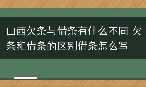 山西欠条与借条有什么不同 欠条和借条的区别借条怎么写