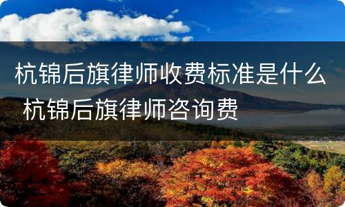 杭锦后旗律师收费标准是什么 杭锦后旗律师咨询费