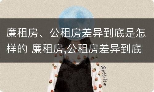廉租房、公租房差异到底是怎样的 廉租房,公租房差异到底是怎样的呢