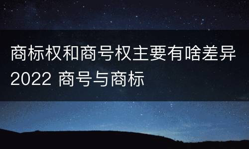 商标权和商号权主要有啥差异2022 商号与商标