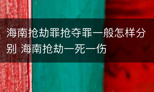 海南抢劫罪抢夺罪一般怎样分别 海南抢劫一死一伤