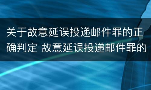 关于故意延误投递邮件罪的正确判定 故意延误投递邮件罪的立案标准