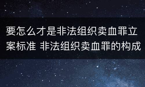 要怎么才是非法组织卖血罪立案标准 非法组织卖血罪的构成要件