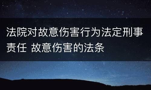 法院对故意伤害行为法定刑事责任 故意伤害的法条
