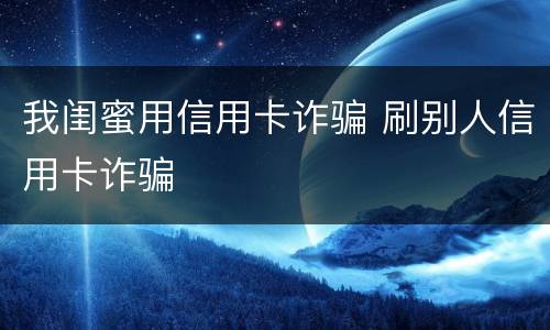 我闺蜜用信用卡诈骗 刷别人信用卡诈骗