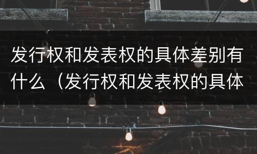 发行权和发表权的具体差别有什么（发行权和发表权的具体差别有什么意义）