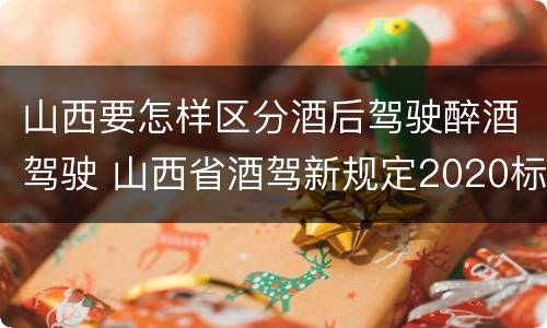 山西要怎样区分酒后驾驶醉酒驾驶 山西省酒驾新规定2020标准处罚
