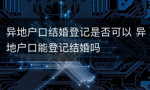 异地户口结婚登记是否可以 异地户口能登记结婚吗