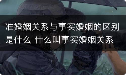 准婚姻关系与事实婚姻的区别是什么 什么叫事实婚姻关系