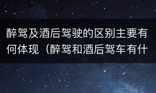 醉驾及酒后驾驶的区别主要有何体现（醉驾和酒后驾车有什么区别）