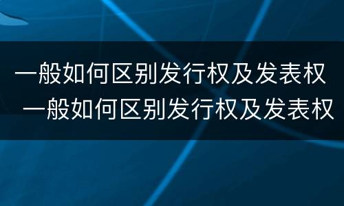 一般如何区别发行权及发表权 一般如何区别发行权及发表权和权利