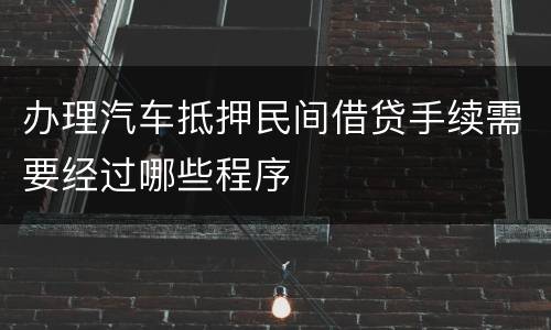 办理汽车抵押民间借贷手续需要经过哪些程序